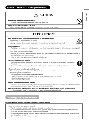 Page 87
ENGLISH
SAFETY PRECAUTIONS (continued)
CAUTION
„
 Adjust the headphone volume properly.
  Excessive sound pressure from headphones might cause hearing loss. 
„
 Wipe the front bezel with the soft cloth.
  As the glossy part of the front bezel might be easily damaged, be sure to use the soft cloth.
PRECAUTIONS
„
 Do not install areas where it will be subjected to high temperatures.
It could damage the cabinet or parts of the product.
  Do not install near any heat sources such as radiators, heat...