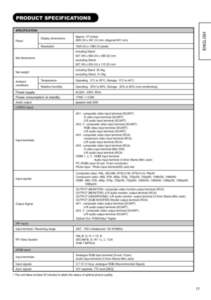 Page 7877
ENGLISH
PRODUCT SPECIFICATIONS
SPECIFICATION
PanelDisplay dimensionsApprox. 37 inches 
(820 (H) x 461 (V) mm, diagonal 941 mm) 
Resolution 1920 (H) x 1080 (V) pixels 
Net dimensionsincluding Stand: 
927 (W) x 683 (H) x 366 (D) mm
excluding Stand: 
927 (W) x 624 (H) x 115 (D) mm
Net weightincluding Stand: 25.4kg
excluding Stand: 21.0kg
Ambient
conditionsTemperature Operating : 5°C to 35°C, Storage : 0°C to 40°C
Relative humidity Operating : 20% to 80%, Storage : 20% to 90% (non-condensing)
Power...