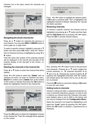 Page 15English   - 14 -
Channel  List  is  the  place  where  the  channels  are
managed.
SELECTiSELECT
CHANNEL LIST                                      1                               BBC ONE
1. BBC ONE2. BBC TWO3. ITV 84. Channel 45. BBC THREE6. Teletext7. BBC FOUR8. Sky Travel9. UKHistory10. RTL
SelectDeleteEdit NameLockFavourites
FunctionSelect ChannelWatchMore
Navigating the whole channel list
Press   or button  for  selecting  the  previous  or
next channel. You can press RED or GREEN button to
move page...