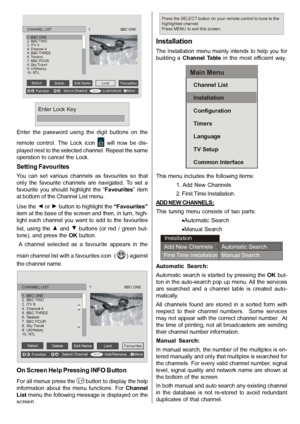 Page 16English   - 15 -
SELECTiSELECT
CHANNEL LIST                                      1                               BBC ONE
1. BBC ONE2. BBC TWO3. ITV 84. Channel 45. BBC THREE6. Teletext7. BBC FOUR8. Sky Travel9. UKHistory10. RTL
SelectDeleteEdit NameLockFavourites
FunctionSelect ChannelLock/UnlockMore
Enter Lock Key
Enter  the  password  using  the  digit  buttons  on  the
remote  control.  The  Lock  icon 
  will  now  be  dis-
played next to the selected channel. Repeat the same
operation to cancel the...