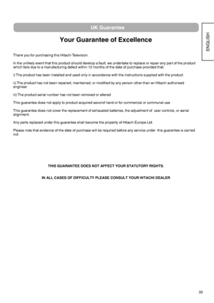 Page 3433
ENGLISH
UK Guarantee
Your Guarantee of Excellence
Thank you for purchasing this Hitachi Television.
In the unlikely event that this product should develop a fault, we undertake to replace or repair any part of the product 
which fails due to a manufacturing defect within 12 months of the date of purchase provided that:
i) The product has been installed and used only in accordance with the instructions supplied with the product
ii) The product has not been repaired, maintained, or modified by any...