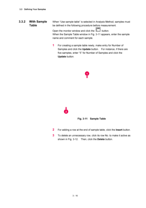 Page 1113.3  Defining Your Samples 
3 - 16 
When “Use sample table” is selected in Analysis Method, samples must 
be defined in the following procedure before measurement.   
Open the monitor window and click the 
 button.  
When the Sample Table window in Fig. 3-11 appears, enter the sample 
name and comment for each sample.   
 
1 For creating a sample table newly, make entry for Number of 
Samples and click the Update button.    For instance, if there are 
five samples, enter “5” for Number of Samples and...