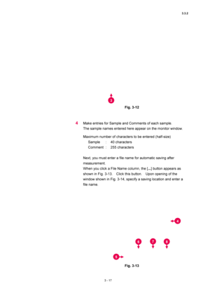 Page 1123.3.2 
3 - 17 
 
 
Fig. 3-12 
 
 
4 Make entries for Sample and Comments of each sample.     
The sample names entered here appear on the monitor window.   
Maximum number of characters to be entered (half-size)   
Sample : 40 characters  
Comment :  255 characters  
 
Next, you must enter a file name for automatic saving after 
measurement.  
When you click a File Name column, the [...] button appears as 
shown in Fig. 3-13.    Click this button.    Upon opening of the 
window shown in Fig. 3-14,...