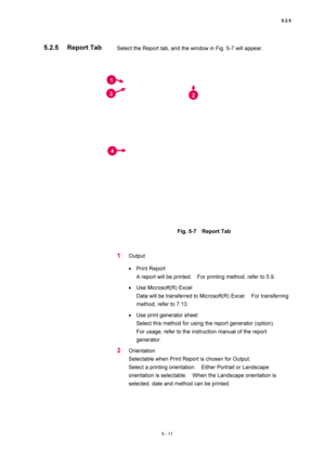 Page 1855.2.5 
5 - 11 
Select the Report tab, and the window in Fig. 5-7 will appear.   
 
 
 
Fig. 5-7  Report Tab 
 
 
1 Output  
• Print Report   
A report will be printed.    For printing method, refer to 5.9.   
• Use Microsoft(R) Excel   
Data will be transferred to Microsoft(R) Excel.    For transferring 
method, refer to 7.13.   
• Use print generator sheet   
Select this method for using the report generator (option).     
For usage, refer to the instruction manual of the report 
generator.  
2...