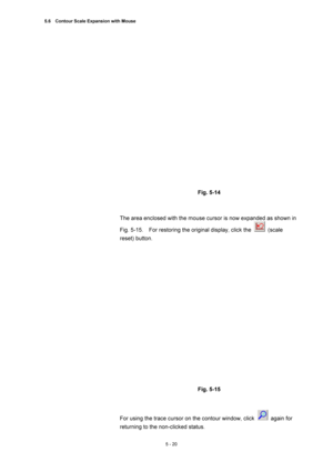 Page 1945.6    Contour Scale Expansion with Mouse 
5 - 20 
 
 
 
Fig. 5-14 
 
 
The area enclosed with the mouse cursor is now expanded as shown in 
Fig. 5-15.    For restoring the original display, click the 
 (scale 
reset) button.   
 
 
 
Fig. 5-15 
 
 
For using the trace cursor on the contour window, click 
 again for 
returning to the non-clicked status.    