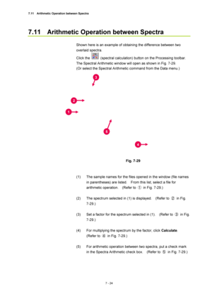 Page 2487.11    Arithmetic Operation between Spectra 
7 - 24 
7.11    Arithmetic Operation between Spectra 
 
Shown here is an example of obtaining the difference between two 
overlaid spectra. 
Click the 
  (spectral calculation) button on the Processing toolbar.   
The Spectral Arithmetic window will open as shown in Fig. 7-29. 
(Or select the Spectral Arithmetic command from the Data menu.) 
 
 
 
 
Fig. 7-29 
 
 
(1)  The sample names for the files opened in the window (file names 
in parentheses) are...