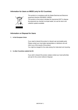 Page 6
IMPORTANT- 2 
Information for Users on WEEE (only for EU Countries) 
 
This symbol is in compliance with the Waste Electrical and Electronic 
equipment directive 2002/96/EC (WEEE). 
This symbol on the product indicates the requirement NOT to dispose 
the equipment as unsorted municipal waste, but use the return and 
collection systems available. 
  
 
 
Information on Disposal for  Users 
 
1.    In the European Union 
 
If you need to discard this product or discard user serviceable parts: 
Please...