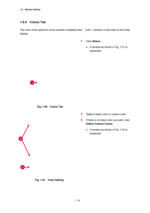 Page 571.8  Window Setting 
1 - 36 
1.8.4  Colors Tab  
 
The color of the spectrum to be overlaid is settable here.    Color 1 (bottom) is the color of the initial 
display.  
 
 
Fig. 1-50  Colors Tab  
 
1 Click Select….  
• A window as shown in Fig. 1-51 is 
presented.  
 
 
Fig. 1-51  Color Setting  
2 Select a basic color or custom color.   
3 If there is no basic color you want, click 
Define Custom Colors.  
• A window as shown in Fig. 1-52 is 
presented.  
 
1 
3 
2  