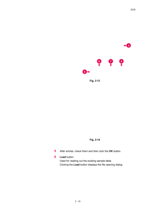 Page 862.3.2 
2 - 19 
 
 
 
Fig. 2-13   
 
 
 
 
Fig. 2-14   
 
 
5 After entries, check them and then click the OK button.   
6 Load button   
Used for reading out the existing sample table.   
Clicking the Load button displays the file opening dialog.   
4
5
67 8  