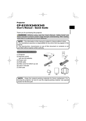 Page 11
ENGLISH
Projector
CP-S335/X340/X345
Users Manual – Quick Guide
Thank you for purchasing this projector.
WARNING  ►Before using, read the "User's Manual - Safety Guide" and 
these manuals to ensure correct usage through understanding. After reading, 
store them in a safe place for future reference.
NOTE  • The information in this manual is subject to chance without notice.
• The manufacture assumes no responsibility for any errors that may appear in this 
manual.
• The reproduction,...