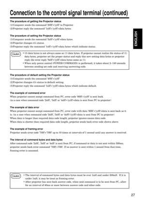 Page 2727
ENGLISH
The procedure of getting the Projector status
(1)Computer sends the command 20H+yyH to Projector.
(2)Projector reply the command 1xH+yyH+data bytes.
The procedure of setting the Projector status
(1)Computer sends the command 3xH+yyH+data bytes.
(2)Projector changes it’s status.
(3)Projector reply the command 1xH+yyH+data bytes which indicate status.
The procedure of default setting the Projector status
(1)Computer sends the command 40H+yyH
(2)Projector changes its status to default setting....