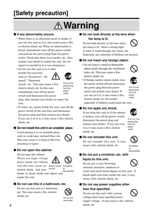 Page 4Warning
4
If any abnormality occurs.
•When there is an abnormal smell or smoke, if
you use this unit as it is, this could cause a fire
or electric shock, etc. When an abnormality is
found, immediately turn off the power switch
and pull out the power plug from the power
outlet. Check that there is no smoke, etc., then
contact your dealer to repair the unit. Do not
repair it yourself as it is very dangerous.
•Do not use this unit as it is after
trouble has occurred,
such as No picture, No
sound, Abnormal...