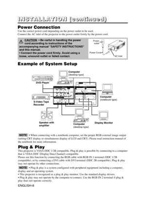 Page 9VIDEO IN
VIDEO  AUDIO IN
AUDIO OUT
RGBAUDIO IN
RGB OUT CONTROLRGB IN DVl
USB
COMPONENT VIDEOCR/PR
VIDEOS-VIDEO
RL/MONORGB1/DVlRGB2
CB/PBY
3
12 2 3
1
Example of System Setup
S-Video Tape
Recorder Computer
(notebook type)
• When connecting with a notebook computer, set the proper RGB external image output
(setting CRT display or simultaneous display of LCD and CRT). Please read instruction manual of
the notebook for more information.
Plug & Play
This projector is VESA DDC 1/2B compatible. Plug & play is...