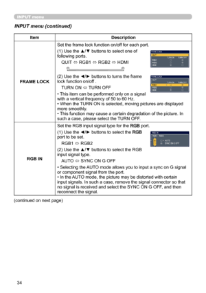 Page 3434
INPUT menu
INPUT menu (continued)
ItemDescription
FRAME LOCK Set the frame lock function on/off for each port.
(1) Use the ▲/▼ buttons to select one of 
following ports.
QUIT  ó RGB1 
ó RGB2 
ó HDMI
    
(2) Use the ◄/► buttons to turns the frame 
lock function on/off . TURN ON  ó TURN OFF
• This item can be performed only on a signal   
with a vertical frequency of 50 to 60 Hz.
• When the TURN ON is selected, moving pictures are displayed 
more smoothly.
• This function may cause a certain...