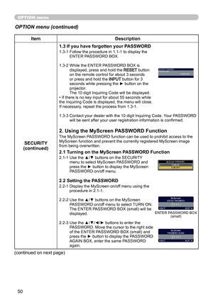 Page 5050
OPTION menu
OPTION menu (continued)
ItemDescription
SECURITY
(continued) 1.3 If you have forgotten your PASSWORD
1.3-1  
Follow the procedure in 1.1-1 to display the 
ENTER PASSWORD BOX.
1.3-2   While the ENTER PASSWORD BOX is 
displayed, press and hold the 
RESET  button 
on the remote control for about 3 seconds 
or press and hold the 
INPUT  button for 3 
seconds while pressing the ► button on the 
projector. 
The 10 digit Inquiring Code will be displayed.
• If there is no key input for about 55...