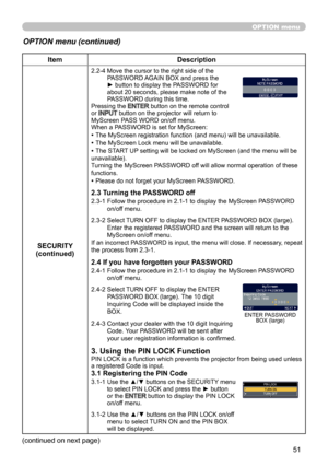 Page 5151
OPTION menu
OPTION menu (continued)
ItemDescription
SECURITY
(continued)
2.2-4   Move the cursor to the right side of the 
PASSWORD AGAIN BOX and press the 
► button to display the PASSWORD for 
about 20 seconds, please make note of the 
PASSWORD during this time. 
Pressing the 
ENTER button on the remote control 
or INPUT  button on the projector will return to 
MyScreen PASS WORD on/off menu.
When a PASSWORD is set for MyScreen:
• The MyScreen registration function (and menu) will be unavailable.
•...