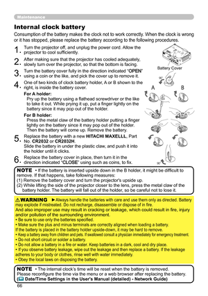 Page 6666
Maintenance
Consumption of the battery makes the clock not to work correctly. When the clock is wrong 
or it has stopped, please replace the battery according to the following procedures.
Internal clock batter y 
1.Turn the projector off, and unplug the power cord. Allow the 
projector to cool sufficiently.
2.After making sure that the projector has cooled adequately, 
slowly turn over the projector, so that the bottom is facing.
3.Turn the battery cover fully in the direction indicated “OPEN” 
using...