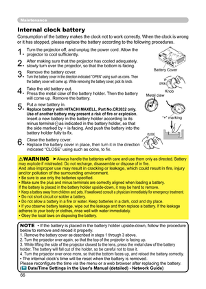 Page 6666
Maintenance
Consumption of the battery makes the clock not to work correctly. When the clock is wrong 
or it has stopped, please replace the battery according to the following procedures.
Internal clock batter y 
1.Turn the projector off, and unplug the power cord. Allow the 
projector to cool sufficiently.
2.After making sure that the projector has cooled adequately, 
slowly turn over the projector, so that the bottom is facing.
3.Remove the battery cover.  Turn the battery cover in the direction...