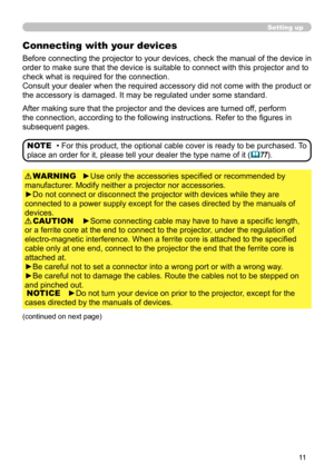 Page 1111
Setting up
Connecting with your devices
Before connecting the projector to your devices, check the manual of the device in 
order to make sure that the device is suitable to connect with this projector and to 
check what is required for the connection.
Consult your dealer when the required accessory did not come with the product or 
the accessory is damaged. It may be regulated under some standard.
►Use only the accessories specified or recommended by 
manufacturer. Modify neither a projector nor...