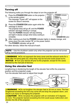 Page 2020
Operating
1.
Turning off
2.Press the STANDBY/ON button again while the 
message is shown.
 
The projector lamp will go off, and the POWER 
indicator will begin blinking in orange.
Then the 
POWER indicator will stop blinking 
and light in steady orange when lamp cooling is 
complete.
3.After making sure that the POWER indicator lights in steady orange, and 
press down the side marled “
O” on the power switch.
  The 
POWER indicator will go off.
• Use the shutdown switch only when the projector can be...