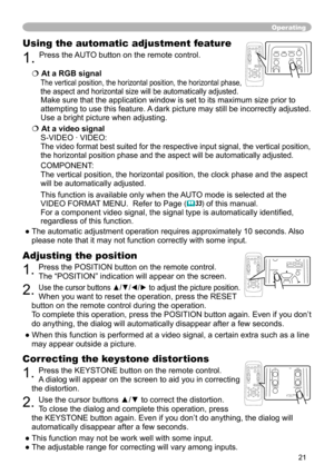 Page 21


Operating
Correcting the keystone distortions
. Press the KEYSTONE button on the remote control. 
A dialog will appear on the screen to aid you in correcting 
the distortion.
. Use the cursor buttons ▲/▼ to correct the distortion.
To close the dialog and complete this operation, press 
the KEYSTONE button again. Even if you don’t do anything, the dialog will 
automatically disappear after a few seconds. 
● This function may not be work well with some input.
● The adjustable range...