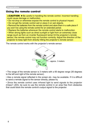 Page 8
8

Preparations
Using the remote control
CAUTION  ►Be careful in handling the remote control. Incorrect handling 
could cause damage or malfunction.
• Do not drop or otherwise expose the remote control to physical impa\
ct.
• Do not get the remote control wet or place it on wet objects. 
• Remove the batteries from the remote control and store them in a safe place if 
you won’t be using the remote control for an extended period. 
• Replace the batteries whenever the remote control starts to malfunc\...