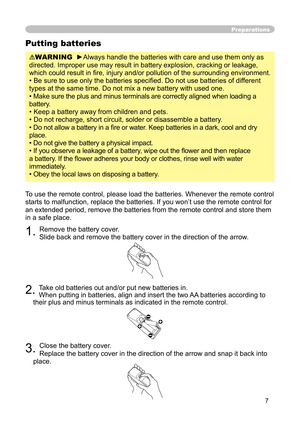 Page 7
7

Preparations
Putting batteries
WARNING  ►Always handle the batteries with care and use them only as 
directed. Improper use may result in battery explosion, cracking or leakage, 
which could result in ﬁ re, injury and/or pollution of the surrounding environment.
• Be sure to use only the batteries speciﬁ ed. Do not use batteries of different 
types at the same time. Do not mix a new battery with used one. 
• Make sure the plus and minus terminals are correctly aligned when loading a 
battery.
• Keep...