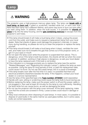 Page 3232
Lamp
The projector uses a high-pressure mercury glass lamp. The lamp can break with aloud bang, or burn out,if jolted or scratched, handled while hot, or worn over time.
Note that each lamp has a different lifetime, and some may burst or burn out soon after
you start using them. In addition, when the bulb bursts, it is possible for shards of
glassto fly into the lamp housing, and for gas containing mercuryto escape from the
projector’s vent holes.
• If the lamp should break (it will make a loud bang...