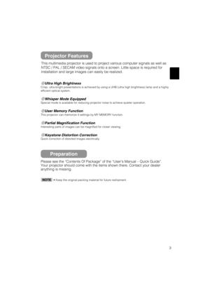 Page 33
●Ultra High BrightnessCrisp, ultra-bright presentations is achieved by using a UHB (ultra high brightness) lamp and a highly
efficient optical system.
●Whisper Mode EquippedSpecial mode is available for reducing projector noise to achieve quieter operation.
●User Memory FunctionThis projector can memorize 4 settings by MY MEMORY function.
●Partial Magnification FunctionInteresting parts of images can be magnified for closer viewing. 
●Keystone Distortion CorrectionQuick correction of distorted images...