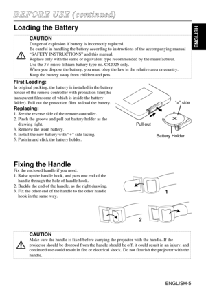 Page 5ENGLISH-5
B BE
EF
FO
OR
RE
E 
 U
US
SE
E 
 (
(c
co
on
nt
ti
in
nu
ue
ed
d)
)
ENGLISH
Fixing the Handle
Fix the enclosed handle if you need.
1. Raise up the handle hook, and pass one end of the
handle through the hole of handle hook.
2. Buckle the end of the handle, as the right drawing.
3. Fix the other end of the handle to the other handle
hook in the same way.
CAUTION
Make sure the handle is fixed before carrying the projector with the handle. If the
projector should be dropped from the handle should...