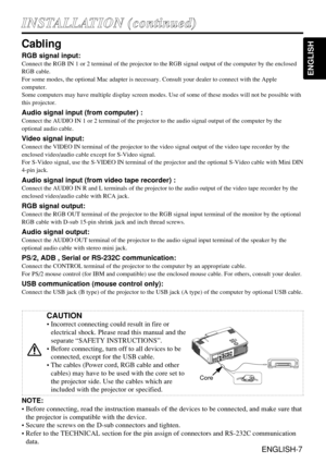 Page 7ENGLISH-7
ENGLISH
I IN
NS
ST
TA
AL
LL
LA
AT
TI
IO
ON
N 
 (
(c
co
on
nt
ti
in
nu
ue
ed
d)
)
Cabling
RGB signal input:
Connect the RGB IN 1 or 2 terminal of the projector to the RGB signal output of the computer by the enclosed
RGB cable. 
For some modes, the optional Mac adapter is necessary. Consult your dealer to connect with the Apple
computer.
Some computers may have multiple display screen modes. Use of some of these modes will not be possible with
this projector.
Audio signal input (from computer)...