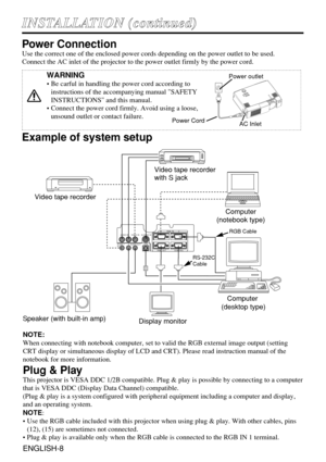 Page 8AUDIO IN VIDEO IN S-VIDEO IN
AUDIO
INAUDIO OUT
112
2USBRGB  IN
RGB  OUT CONTROL
Example of system setup
Video tape recorder
with S jack
Video tape recorder
Computer
(desktop type)Computer
(notebook type)
NOTE:
When connecting with notebook computer, set to valid the RGB external image output (setting
CRT display or simultaneous display of LCD and CRT). Please read instruction manual of the
notebook for more information.
Plug & Play
This projector is VESA DDC 1/2B compatible. Plug & play is possible by...