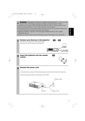 Page 43
ENGLISH
1Connect your devices to the projector
Connect your computer, VCR and/or other
devices you will be using to the projector.
Insert the batteries into the remote
control2
3Connect the power cord
(1) Connect the connector of the electrical power cord to the AC inlet of the main unit.
(2) Firmly plug the power cords plug into the outlet
WARNINGPrecautions to observe in regards to the power cord:Please use extra
caution when connecting the projectors power cord as incorrect or faulty
connections...