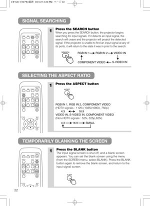Page 2322
SIGNAL SEARCHING
SELECTING THE ASPECT RATIO
TEMPORARILY BLANKING THE SCREEN
1Press the SEARCH button
When you press the SEARCH button, the projector begins
searching for input signals. If it detects an input signal, the
search will cease and the projector will project the detected
signal. If the projector is unable to find an input signal at any of
its ports, it will return to the state it was in prior to the search.
1Press the ASPECT button
RGB IN 1, RGB IN 2, COMPONENT VIDEO
(HDTV signals : 1125i...