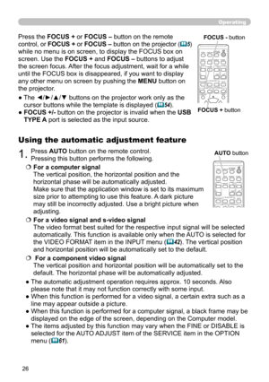 Page 2626
Operating
1.Press AUTO button on the remote control.  
Pressing this button performs the following.
Using the automatic adjustment feature
  For a computer signal  
The vertical position, the horizontal position and the 
horizontal phase will be automatically adjusted.   
Make sure that the application window is set to its maximum 
size prior to attempting to use this feature. A dark picture 
may still be incorrectly adjusted. Use a bright picture when 
adjusting.
   For a video signal and s-video...