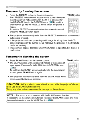 Page 2929
Operating
1.Press BLANK button on the remote control.  
The BLANK screen will be displayed instead of the screen of 
input signal. Please refer to BLANK item in SCREEN menu 
(
50).
To exit from the BLANK screen and return to the input signal 
screen, press BLANK button again. 
Temporarily blanking the screen
●    The projector automatically exits from the BLANK mode when 
some control buttons are pressed.
• The sound is not connected with the BLANK screen function.  
If necessary, set the volume or...