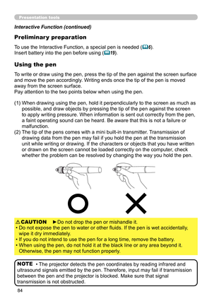 Page 8484
Presentation tools
Interactive Function (continued)
Preliminar y preparation
Using the pen
To use the Interactive Function, a special pen is needed (6).
Insert battery into the pen before using  (
19).
To write or draw using the pen, press the tip of the pen against the screen surface 
and move the pen accordingly. Writing ends once the tip of the pen is moved 
away from the screen surface.
Pay attention to the two points below when using the pen.
(1)   When drawing using the pen, hold it...