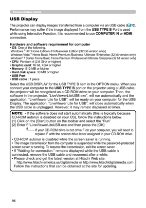 Page 9696
Presentation tools
USB Display
The projector can display images transferred from a computer via an USB cable (10).
Performance may suffer if the image displayed from the USB TYPE B Port is used 
while using Interactive Function. It is recommended to use COMPUTER IN or HDMI 
connection.
Select the USB DISPLAY for the USB TYPE B item in the OPTION menu. When you 
connect your computer to the USB TYPE B port on the projector using a USB cable, 
the projector will be recognized as a CD-ROM drive on your...