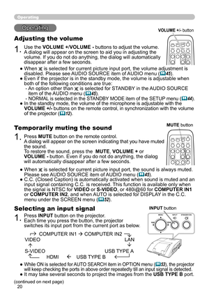 Page 2020
Operating
Operating
1.
Adjusting the volume
Use the VOLUME +/VOLUME - buttons to adjust the volume. 
A dialog will appear on the screen to aid you in adjusting the 
volume. If you do not do anything, the dialog will automatically 
disappear after a few seconds.
●   When 
 is selected for current picture input port, the volume adjustment is 
disabled. Please see AUDIO SOURCE item of AUDIO menu (
45).
●   Even if the projector is in the standby mode, the volume is adjustable when 
both of the following...