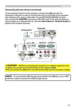 Page 1313
Connecting with your devices (continued)
To use network functions of the projector, connect the LAN port with the 
computer's LAN port, or with an access point that is connected to the computer 
with wireless LAN, using a LAN cable. To use NETWORK BRIDGE function, 
also connect the  CONTROL port and an RS-232C port of the external device to 
communicate as a network terminal. See the  User's Manual - Network Guide for 
details of the network functions.
Setting up
►Before connecting the...