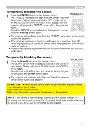 Page 2121
Operating
1.Press the BLANK button on the remote control.  
The BLANK screen will be displayed instead of the screen of 
input signal. Please refer to the BLANK item in the SCREEN 
menu (
37).
To exit from the BLANK screen and return to the input signal 
screen, press the BLANK button again. 
Temporarily blanking the screen
●  The projector automatically exits from the BLANK mode when 
some control buttons are pressed.
• The sound is not connected with the BLANK screen function. If 
necessary, set...