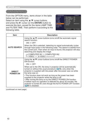 Page 4242
OPTION menu
OPTION menu
From the OPTION menu, items shown in the table 
below can be performed.
Select an item using the ▲/▼ cursor buttons, 
and press the ► cursor (or the ENTER) button to 
execute the item, except for the items LAMP TIME 
and FILTER TIME. Then perform it according to the 
following table.
Item Description
AUTO SEARCHUsing the ▲/▼ cursor buttons turns on/off the automatic signal 
search function.
ON 
 OFF
When the ON is selected, detecting no signal automatically cycles 
through...