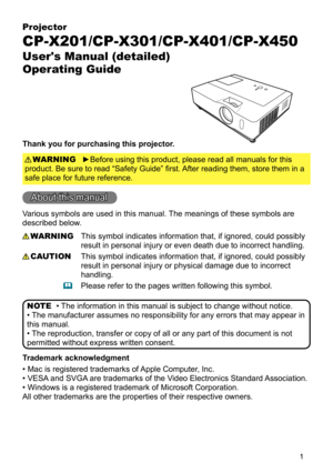 Page 1

Projector
CP-X201/CP-X301/CP-X401/CP-X450
User's Manual (detailed)  
Operating Guide
Thank you for purchasing this projector.
►Before using this product, please read all manuals for this 
product. Be sure to read “Safety Guide” first. After reading them, store them in a 
safe place for future reference.
WARNING
• The information in this manual is subject to change without notice.
• The manufacturer assumes no responsibility for any errors that may appear in 
this manual.
• The reproduction,...