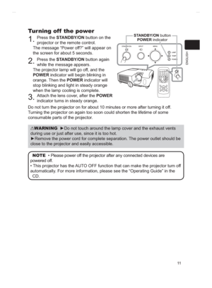 Page 8511
ENGLISH
Turning off  the power
1.Press the STANDBY/ON button on the 
projector or the remote control.
The message “Power off?” will appear on 
the screen for about 5 seconds.
2.Press the STANDBY/ON button again 
while the message appears.
The projector lamp will go off, and the 
POWER indicator will begin blinking in 
orange. Then the POWER indicator will 
stop blinking and light in steady orange 
when the lamp cooling is complete.
3.Attach the lens cover, after the POWER
indicator turns in steady...