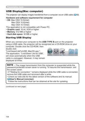 Page 104104
USB Display(Mac computer)
The projector can display images transferred from a computer via an USB cable (12).
• The image transmission from the computer is suspended while the 
password-protected screen saver is running. To resume the transmission, exit 
the screen saver.
• 
If "Waiting for connection." remains displayed while the USB cable is connected, 
remove the USB cable and reconnect after a while.
• Check our web site for the latest version of the software and its manual.
(...