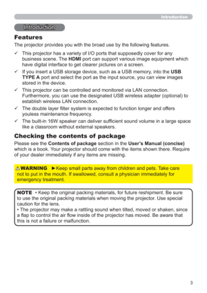 Page 33
Introduction
Introduction
• Keep the original packing materials, for future reshipment. Be sure 
to use the original packing materials when moving the projector. Use special 
caution for the lens.
• The projector may make a rattling sound when tilted, moved or shaken, since 
a ﬂap to control the air ﬂow inside of the projector has moved. Be aware that 
this is not a failure or malfunction. NOTE The projector provides you with the broad use by the following features.
Checking the contents of  package
...