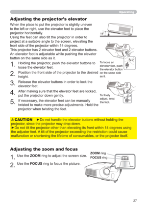 Page 2727
Operating
Adjusting the projector’s elevator
When the place to put the projector is slightly uneven 
to the left or right, use the elevator feet to place the 
projector horizontally. 
Using the feet can also tilt the projector in order to 
project at a suitable angle to the screen, elevating the 
front side of the projector within 14 degrees.
This projector has 2 elevator feet and 2 elevator buttons. 
An elevator foot is adjustable while pushing the elevator 
button on the same side as it.
1. 
Holding...