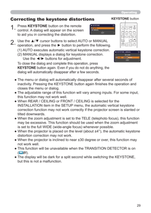 Page 2929
Operating
1.Press KEYSTONE button on the remote 
control. A dialog will appear on the screen 
to aid you in correcting the distortion.
Correcting the keystone distortions
2.Use the ▲/▼ cursor buttons to select AUTO or MANUAL 
operation, and press the ► button to perform the following.
(1)  AUTO executes automatic vertical keystone correction. 
(2)  MANUAL displays a dialog for keystone correction. 
Use the ◄/► buttons for adjustment.
To close the dialog and complete this operation, press 
KEYSTONE...