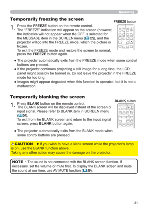 Page 3131
1.Press BLANK button on the remote control.  
The BLANK screen will be displayed instead of the screen of 
input signal. Please refer to BLANK item in SCREEN menu 
(
50).
To exit from the BLANK screen and return to the input signal 
screen, press BLANK button again. 
Temporarily blanking the screen
●  The projector automatically exits from the BLANK mode when 
some control buttons are pressed.
• The sound is not connected with the BLANK screen function. If 
necessary, set the volume or mute ﬁrst. To...