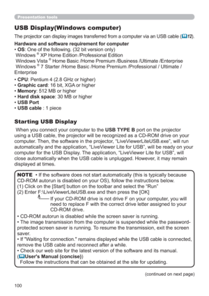 Page 100100
USB Display(Windows computer)
The projector can display images transferred from a computer via an USB cable (12).
 When you connect your computer to the USB TYPE B port on the projector 
using a USB cable, the projector will be recognized as a CD-ROM drive on your 
computer. Then, the software in the projector, “LiveViewerLiteUSB.exe”, will run 
automatically and the application, “LiveViewer Lite for USB”, will be ready on your 
computer for the USB Display. The application, “LiveViewer Lite for...